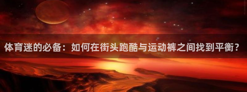 体育迷的必备：如何在街头跑酷与运动裤之间找到平衡？